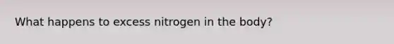 What happens to excess nitrogen in the body?