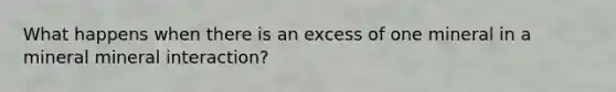 What happens when there is an excess of one mineral in a mineral mineral interaction?