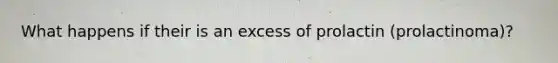 What happens if their is an excess of prolactin (prolactinoma)?