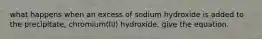 what happens when an excess of sodium hydroxide is added to the precipitate, chromium(III) hydroxide. give the equation.