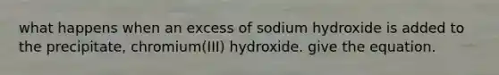 what happens when an excess of sodium hydroxide is added to the precipitate, chromium(III) hydroxide. give the equation.