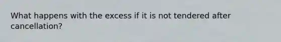 What happens with the excess if it is not tendered after cancellation?