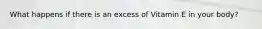 What happens if there is an excess of Vitamin E in your body?