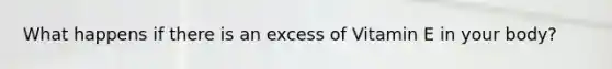 What happens if there is an excess of Vitamin E in your body?