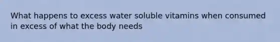 What happens to excess water soluble vitamins when consumed in excess of what the body needs