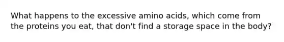 What happens to the excessive amino acids, which come from the proteins you eat, that don't find a storage space in the body?