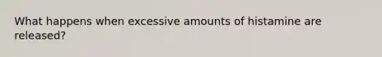 What happens when excessive amounts of histamine are released?
