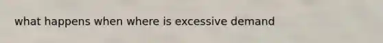 what happens when where is excessive demand