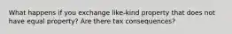 What happens if you exchange like-kind property that does not have equal property? Are there tax consequences?