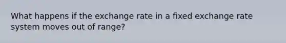 What happens if the exchange rate in a fixed exchange rate system moves out of range?