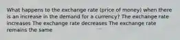 What happens to the exchange rate (price of money) when there is an increase in the demand for a currency? The exchange rate increases The exchange rate decreases The exchange rate remains the same