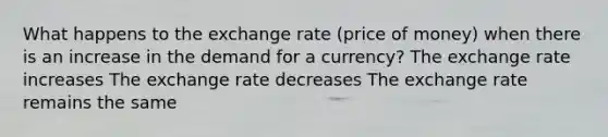 What happens to the exchange rate (price of money) when there is an increase in the demand for a currency? The exchange rate increases The exchange rate decreases The exchange rate remains the same