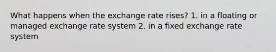 What happens when the exchange rate rises? 1. in a floating or managed exchange rate system 2. in a fixed exchange rate system