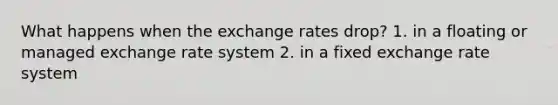 What happens when the exchange rates drop? 1. in a floating or managed exchange rate system 2. in a fixed exchange rate system