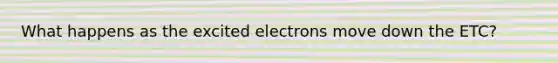 What happens as the excited electrons move down the ETC?