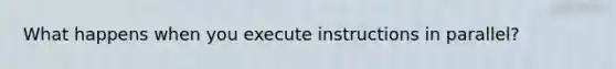 What happens when you execute instructions in parallel?