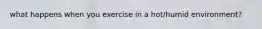 what happens when you exercise in a hot/humid environment?