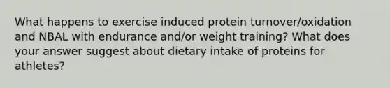 What happens to exercise induced protein turnover/oxidation and NBAL with endurance and/or weight training? What does your answer suggest about dietary intake of proteins for athletes?