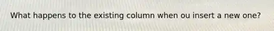 What happens to the existing column when ou insert a new one?