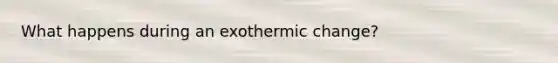 What happens during an exothermic change?