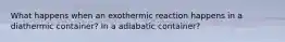 What happens when an exothermic reaction happens in a diathermic container? In a adiabatic container?