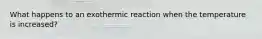 What happens to an exothermic reaction when the temperature is increased?