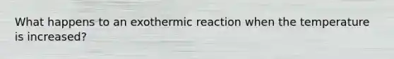 What happens to an exothermic reaction when the temperature is increased?