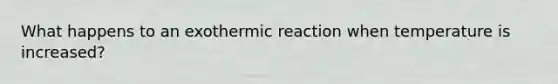 What happens to an exothermic reaction when temperature is increased?