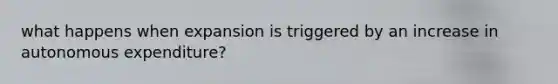 what happens when expansion is triggered by an increase in autonomous expenditure?