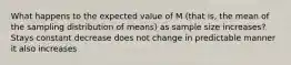 What happens to the expected value of M (that is, the mean of the sampling distribution of means) as sample size increases?​ Stays constant decrease does not change in predictable manner it also increases