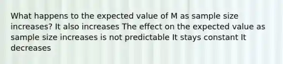 What happens to the expected value of M as sample size increases? It also increases The effect on the expected value as sample size increases is not predictable It stays constant It decreases