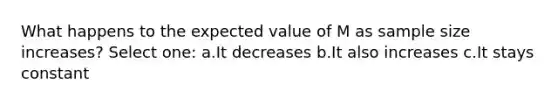 What happens to the expected value of M as sample size increases? Select one: a.It decreases b.It also increases c.It stays constant