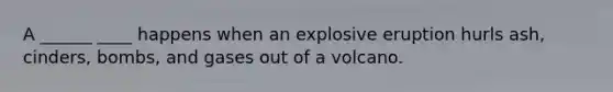 A ______ ____ happens when an explosive eruption hurls ash, cinders, bombs, and gases out of a volcano.