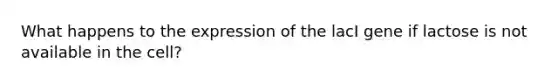 What happens to the expression of the lacI gene if lactose is not available in the cell?