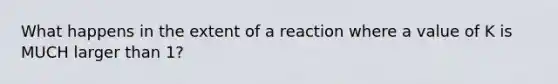 What happens in the extent of a reaction where a value of K is MUCH larger than 1?