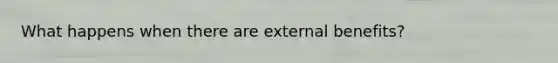 What happens when there are external benefits?