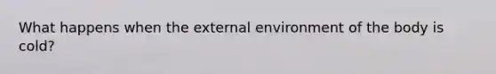 What happens when <a href='https://www.questionai.com/knowledge/kpkoUX83Zl-the-external-environment' class='anchor-knowledge'>the external environment</a> of the body is cold?