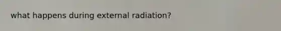 what happens during external radiation?