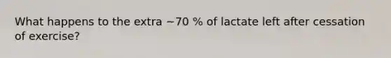 What happens to the extra ~70 % of lactate left after cessation of exercise?