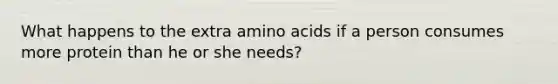 What happens to the extra amino acids if a person consumes more protein than he or she needs?