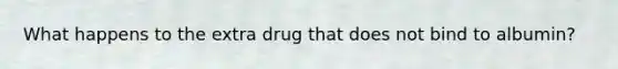 What happens to the extra drug that does not bind to albumin?