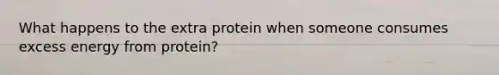 What happens to the extra protein when someone consumes excess energy from protein?