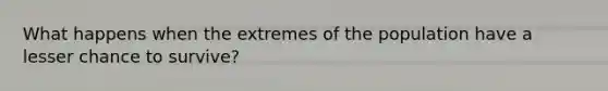What happens when the extremes of the population have a lesser chance to survive?