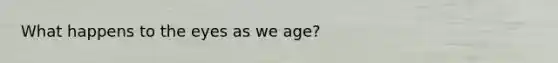 What happens to the eyes as we age?