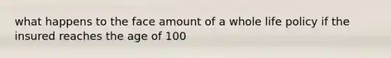 what happens to the face amount of a whole life policy if the insured reaches the age of 100