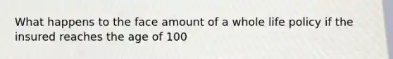 What happens to the face amount of a whole life policy if the insured reaches the age of 100