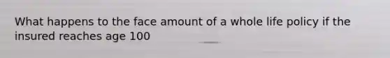 What happens to the face amount of a whole life policy if the insured reaches age 100