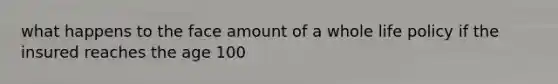 what happens to the face amount of a whole life policy if the insured reaches the age 100