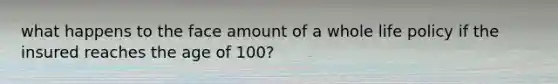 what happens to the face amount of a whole life policy if the insured reaches the age of 100?