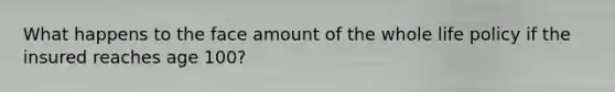What happens to the face amount of the whole life policy if the insured reaches age 100?